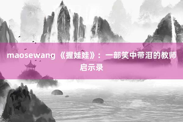maosewang 《握娃娃》：一部笑中带泪的教师启示录