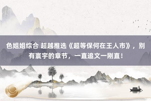 色姐姐综合 超越推选《超等保何在王人市》，别有寰宇的章节，一直追文一刚直！