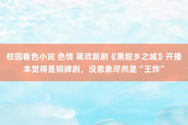校园春色小说 色情 蒋欣新剧《黑甜乡之城》开播本觉得是铜牌剧，没意象尽然是“王炸”
