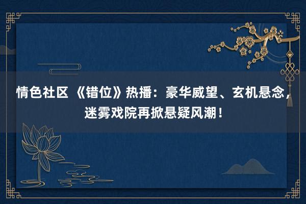 情色社区 《错位》热播：豪华威望、玄机悬念，迷雾戏院再掀悬疑风潮！