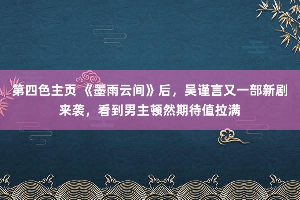 第四色主页 《墨雨云间》后，吴谨言又一部新剧来袭，看到男主顿然期待值拉满
