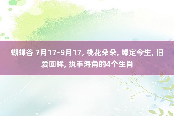 蝴蝶谷 7月17-9月17, 桃花朵朵, 缘定今生, 旧爱回眸, 执手海角的4个生肖