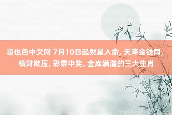 哥也色中文网 7月10日起财星入命, 天降金钱雨, 横财欺压, 彩票中奖, 金库满溢的三大生肖