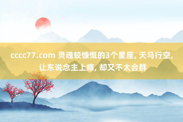 cccc77.com 灵魂较慷慨的3个星座, 天马行空, 让东说念主上瘾, 却又不太合群