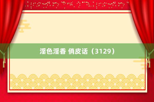 淫色淫香 俏皮话（3129）