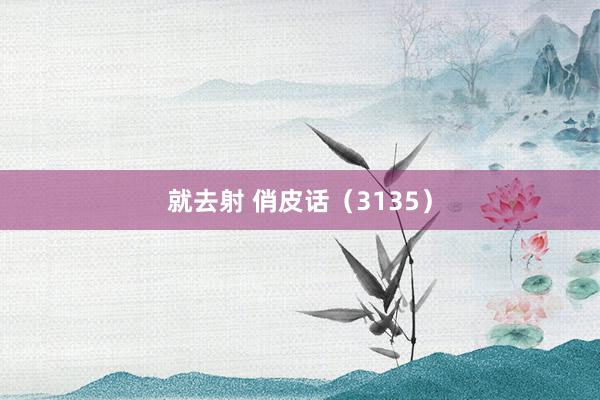 就去射 俏皮话（3135）