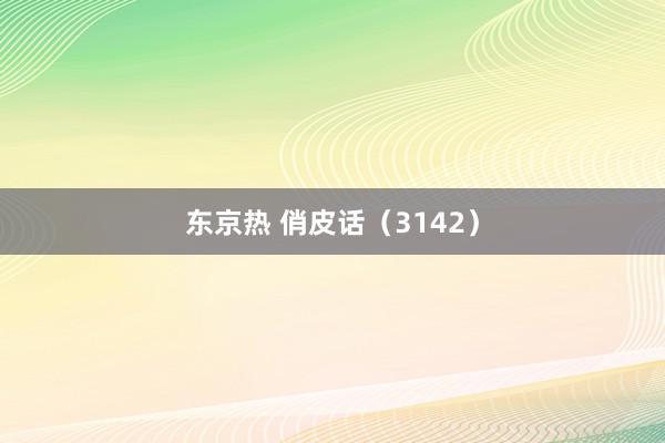 东京热 俏皮话（3142）