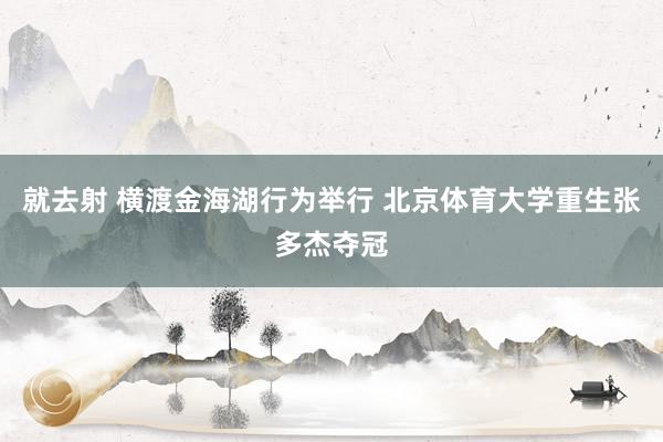 就去射 横渡金海湖行为举行 北京体育大学重生张多杰夺冠