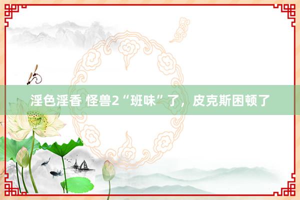 淫色淫香 怪兽2“班味”了，皮克斯困顿了