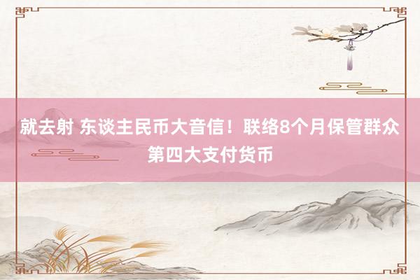就去射 东谈主民币大音信！联络8个月保管群众第四大支付货币