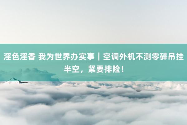 淫色淫香 我为世界办实事｜空调外机不测零碎吊挂半空，紧要排险！