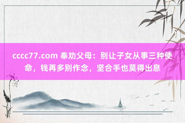 cccc77.com 奉劝父母：别让子女从事三种使命，钱再多别作念，坚合手也莫得出息