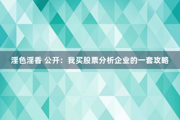 淫色淫香 公开：我买股票分析企业的一套攻略