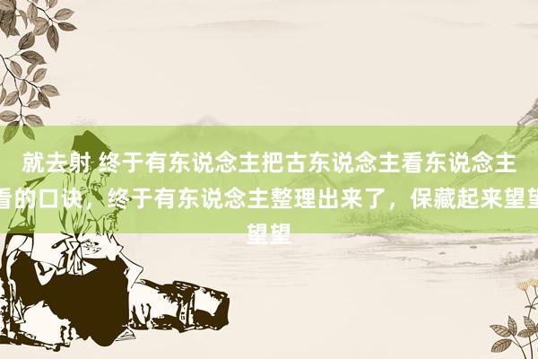 就去射 终于有东说念主把古东说念主看东说念主看的口诀，终于有东说念主整理出来了，保藏起来望望