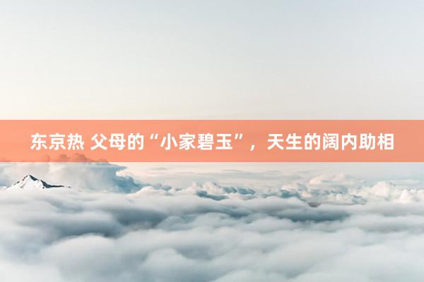东京热 父母的“小家碧玉”，天生的阔内助相
