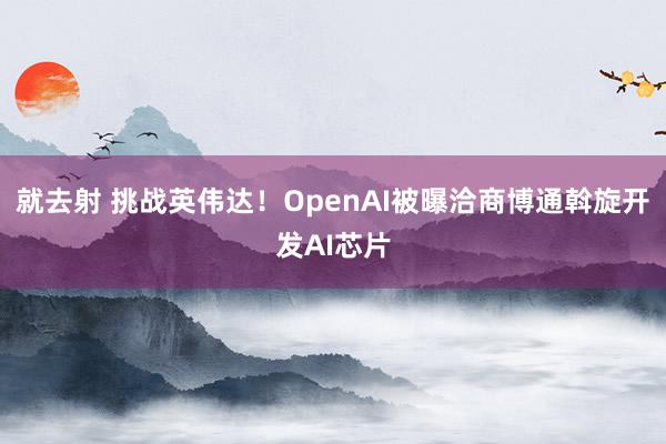 就去射 挑战英伟达！OpenAI被曝洽商博通斡旋开发AI芯片