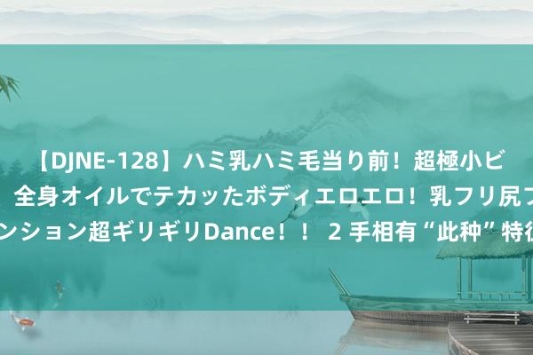 【DJNE-128】ハミ乳ハミ毛当り前！超極小ビキニでテンションアゲアゲ、全身オイルでテカッたボディエロエロ！乳フリ尻フリまくりのハイテンション超ギリギリDance！！ 2 手相有“此种”特征, 就偷着乐吧! 既招财又搭理有方的手相特征!