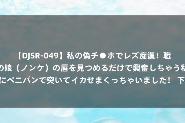 【DJSR-049】私の偽チ●ポでレズ痴漢！職場で見かけたカワイイあの娘（ノンケ）の唇を見つめるだけで興奮しちゃう私は欲求を抑えられずにペニバンで突いてイカせまくっちゃいました！ 下半年起左有财神赐财, 右有贵东说念主关照, 大红大紫的三大生肖