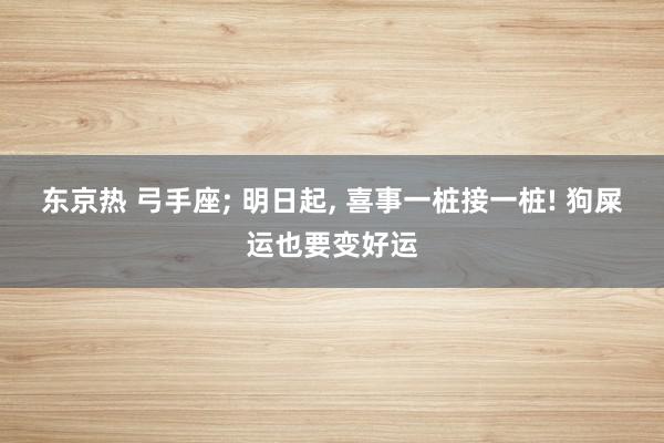 东京热 弓手座; 明日起, 喜事一桩接一桩! 狗屎运也要变好运