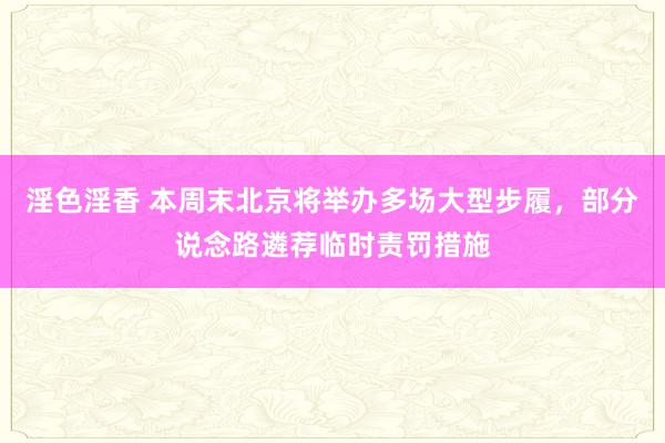 淫色淫香 本周末北京将举办多场大型步履，部分说念路遴荐临时责罚措施