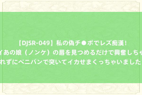 【DJSR-049】私の偽チ●ポでレズ痴漢！職場で見かけたカワイイあの娘（ノンケ）の唇を見つめるだけで興奮しちゃう私は欲求を抑えられずにペニバンで突いてイカせまくっちゃいました！ 国度建造银行原副行长王用生纳贿案一审开庭
