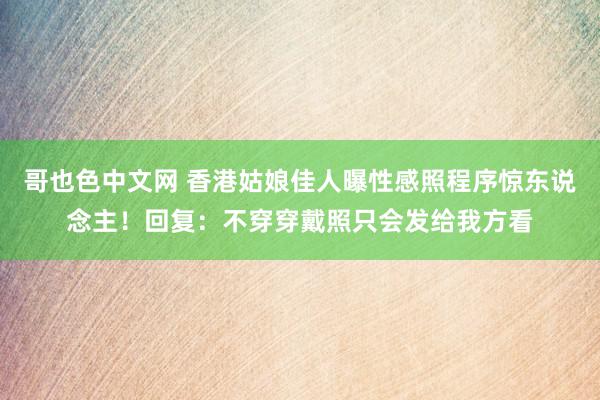 哥也色中文网 香港姑娘佳人曝性感照程序惊东说念主！回复：不穿穿戴照只会发给我方看