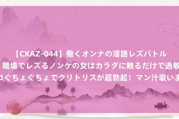 【CXAZ-044】働くオンナの淫語レズバトル DX 20シーン 4時間 職場でレズるノンケの女はカラダに触るだけで過敏に反応し、オマ○コぐちょぐちょでクリトリスが超勃起！マン汁吸いまくるとソリながらイキまくり！！ 你不详耐久不知谈，女生p图在p些什么