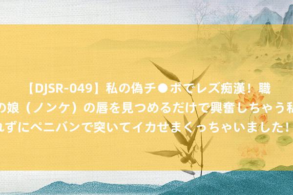 【DJSR-049】私の偽チ●ポでレズ痴漢！職場で見かけたカワイイあの娘（ノンケ）の唇を見つめるだけで興奮しちゃう私は欲求を抑えられずにペニバンで突いてイカせまくっちゃいました！ 冯德莱恩：欧洲女强者，照旧“芭比娃娃”？