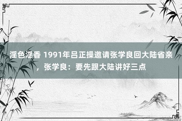 淫色淫香 1991年吕正操邀请张学良回大陆省亲，张学良：要先跟大陆讲好三点