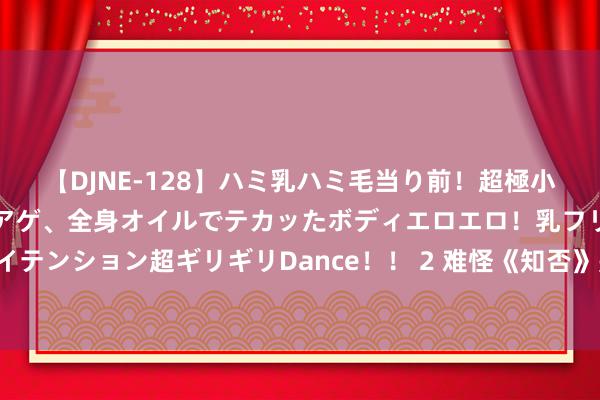 【DJNE-128】ハミ乳ハミ毛当り前！超極小ビキニでテンションアゲアゲ、全身オイルでテカッたボディエロエロ！乳フリ尻フリまくりのハイテンション超ギリギリDance！！ 2 难怪《知否》是爆剧，拍出了平方宋代东谈主生涯的烟火气！