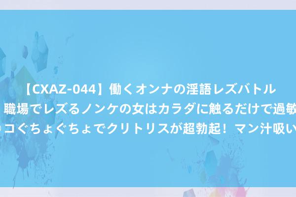 【CXAZ-044】働くオンナの淫語レズバトル DX 20シーン 4時間 職場でレズるノンケの女はカラダに触るだけで過敏に反応し、オマ○コぐちょぐちょでクリトリスが超勃起！マン汁吸いまくるとソリながらイキまくり！！ 1972年福州军区四星明慧：揭秘四位上将及“旋风司令”韩先楚