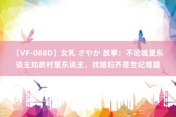 【VF-088D】女乳 さやか 故事：不论城里东谈主如故村里东谈主，找媳妇齐是世纪难题