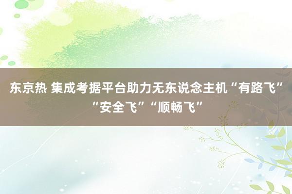 东京热 集成考据平台助力无东说念主机“有路飞”“安全飞”“顺畅飞”