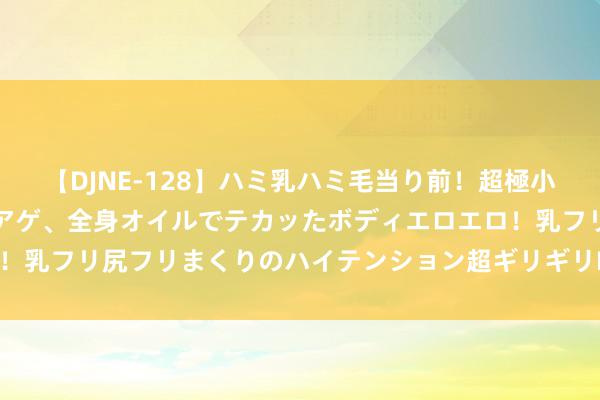 【DJNE-128】ハミ乳ハミ毛当り前！超極小ビキニでテンションアゲアゲ、全身オイルでテカッたボディエロエロ！乳フリ尻フリまくりのハイテンション超ギリギリDance！！ 2 王华