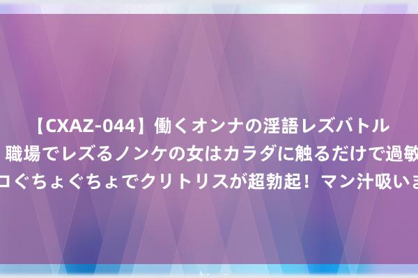 【CXAZ-044】働くオンナの淫語レズバトル DX 20シーン 4時間 職場でレズるノンケの女はカラダに触るだけで過敏に反応し、オマ○コぐちょぐちょでクリトリスが超勃起！マン汁吸いまくるとソリながらイキまくり！！ 非遗+社会推行｜非遗香囊：穿越千年的香氛情书