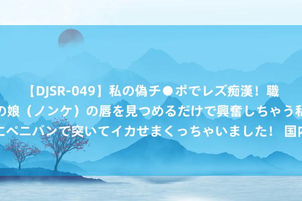【DJSR-049】私の偽チ●ポでレズ痴漢！職場で見かけたカワイイあの娘（ノンケ）の唇を見つめるだけで興奮しちゃう私は欲求を抑えられずにペニバンで突いてイカせまくっちゃいました！ 国内景区“丧心病狂”，是本领重新疑望旅游体验了！