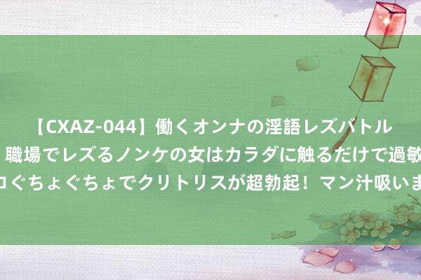 【CXAZ-044】働くオンナの淫語レズバトル DX 20シーン 4時間 職場でレズるノンケの女はカラダに触るだけで過敏に反応し、オマ○コぐちょぐちょでクリトリスが超勃起！マン汁吸いまくるとソリながらイキまくり！！ 现代心境：爱与冲动的碰撞