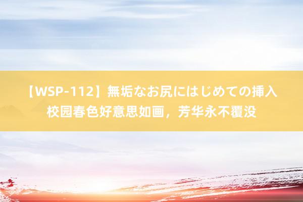 【WSP-112】無垢なお尻にはじめての挿入 校园春色好意思如画，芳华永不覆没