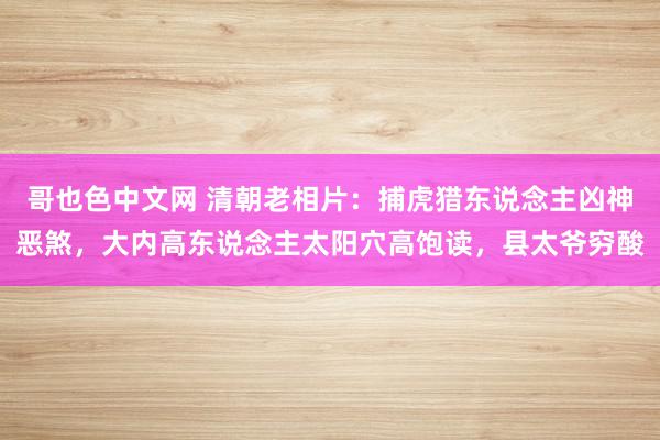 哥也色中文网 清朝老相片：捕虎猎东说念主凶神恶煞，大内高东说念主太阳穴高饱读，县太爷穷酸
