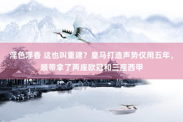 淫色淫香 这也叫重建？皇马打造声势仅用五年，顺带拿了两座欧冠和三座西甲
