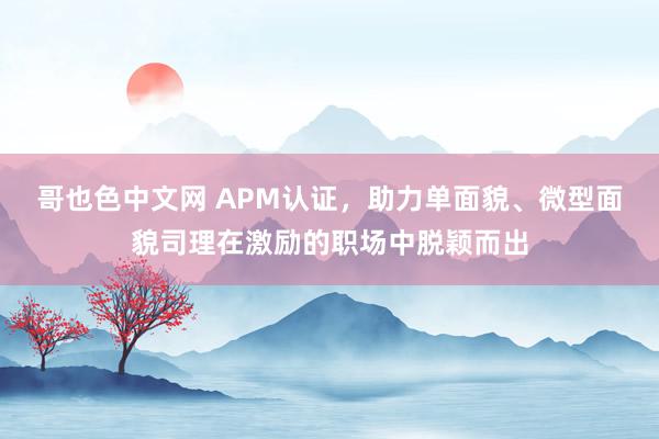 哥也色中文网 APM认证，助力单面貌、微型面貌司理在激励的职场中脱颖而出