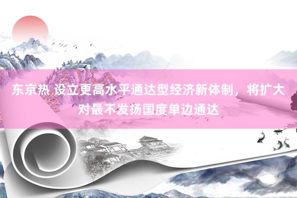 东京热 设立更高水平通达型经济新体制，将扩大对最不发扬国度单边通达