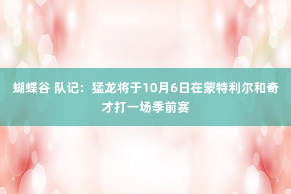 蝴蝶谷 队记：猛龙将于10月6日在蒙特利尔和奇才打一场季前赛