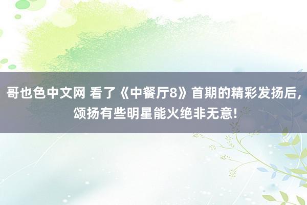 哥也色中文网 看了《中餐厅8》首期的精彩发扬后, 颂扬有些明星能火绝非无意!