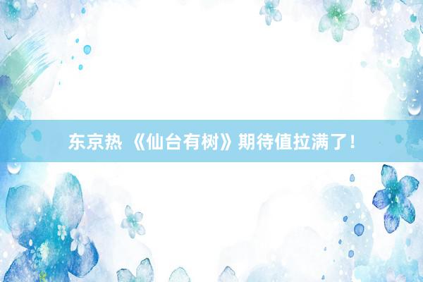 东京热 《仙台有树》期待值拉满了！
