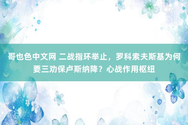 哥也色中文网 二战指环举止，罗科索夫斯基为何要三劝保卢斯纳降？心战作用枢纽