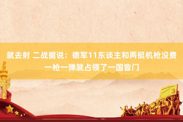 就去射 二战据说：德军11东谈主和两挺机枪没费一枪一弹就占领了一国皆门