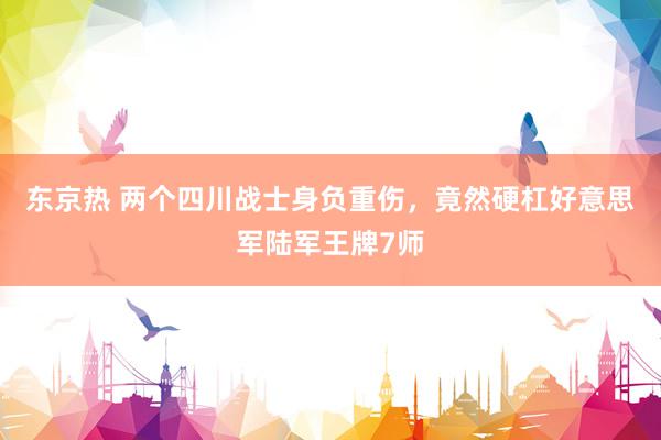 东京热 两个四川战士身负重伤，竟然硬杠好意思军陆军王牌7师
