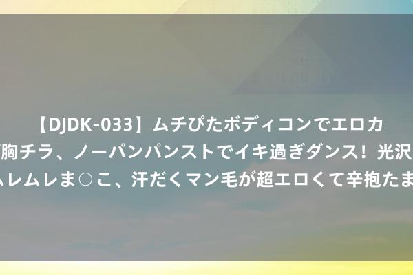 【DJDK-033】ムチぴたボディコンでエロカワGALや爆乳お姉さんが胸チラ、ノーパンパンストでイキ過ぎダンス！光沢パンストから透けたムレムレま○こ、汗だくマン毛が超エロくて辛抱たまりまっしぇん！ 2 谁干的？剑指好意思国领事馆，以色列齐门被炸，伊朗堕入局中局