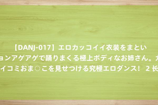 【DANJ-017】エロカッコイイ衣装をまとい、エグイポーズでテンションアゲアゲで踊りまくる極上ボディなお姉さん。ガンガンに腰を振り、クイコミおま○こを見せつける究極エロダンス！ 2 长期霸榜的《全球直播：最强渔人》，那些不按套路出牌的片断，口碑逆天！